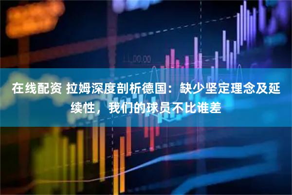 在线配资 拉姆深度剖析德国:缺少坚定理念及延续性,我们的球员不比谁差
