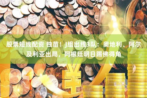 股票短线配资 独苗！J组出线3队：奥地利、阿尔及利亚出局，阿根廷明日踢佛得角