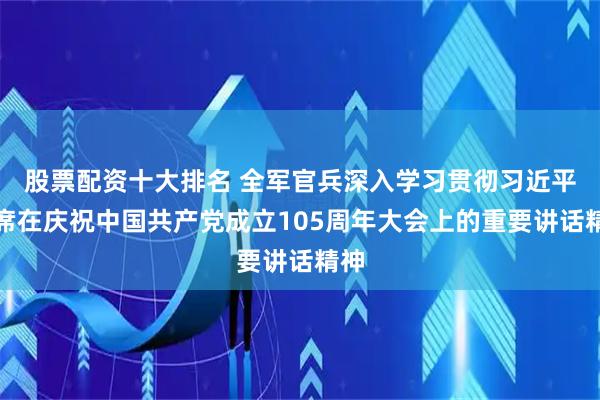 股票配资十大排名 全军官兵深入学习贯彻习近平主席在庆祝中国共产党成立105周年大会上的重要讲话精神