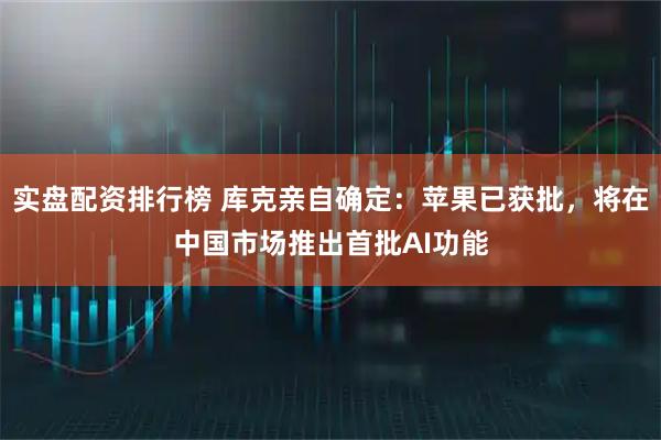 实盘配资排行榜 库克亲自确定:苹果已获批,将在中国市场推出首批AI功能