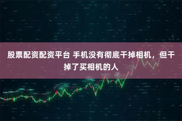 股票配资配资平台 手机没有彻底干掉相机，但干掉了买相机的人