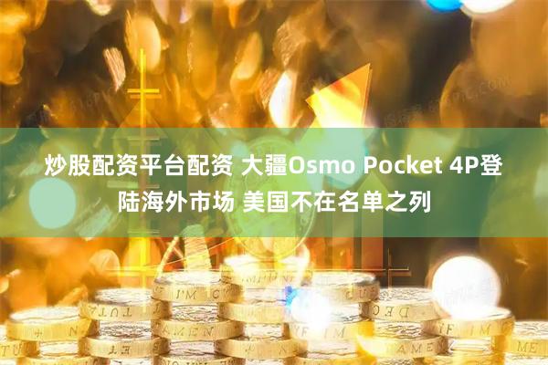 炒股配资平台配资 大疆Osmo Pocket 4P登陆海外市场 美国不在名单之列