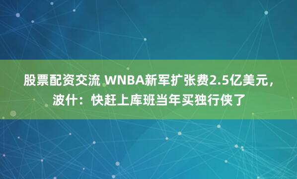 股票配资交流 WNBA新军扩张费2.5亿美元，波什：快赶上库班当年买独行侠了