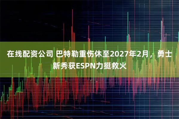 在线配资公司 巴特勒重伤休至2027年2月，勇士新秀获ESPN力挺救火