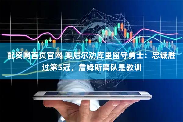 配资网首页官网 奥尼尔劝库里留守勇士：忠诚胜过第5冠，詹姆斯离队是教训